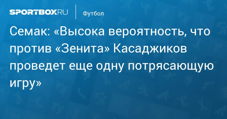 Семак оценил мотивацию Касаджикова перед матчем с «Зенитом»